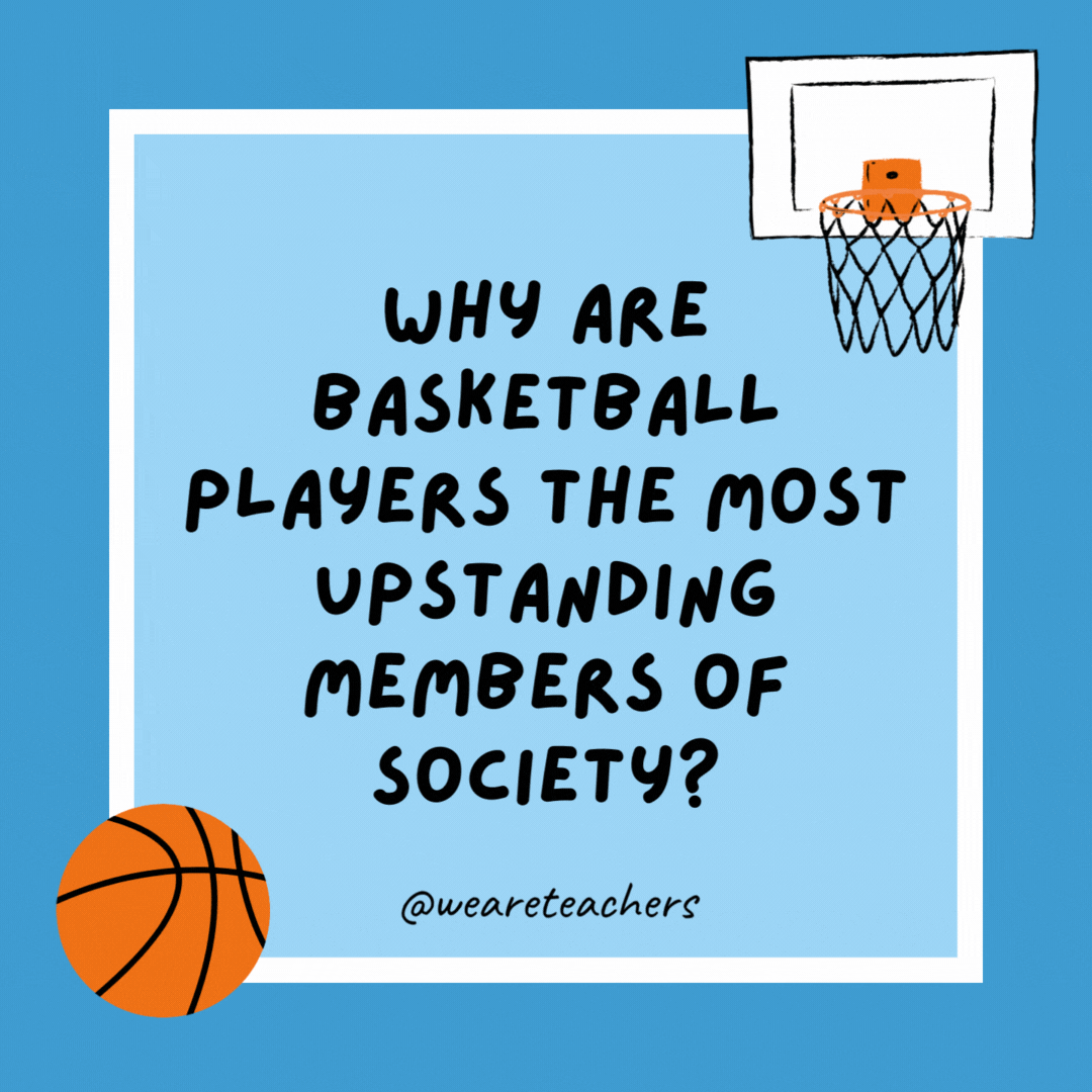 Why are basketball players the most upstanding members of society? Because people look up to them. Why are basketball players the most upstanding members of society?
Because people look up to them.