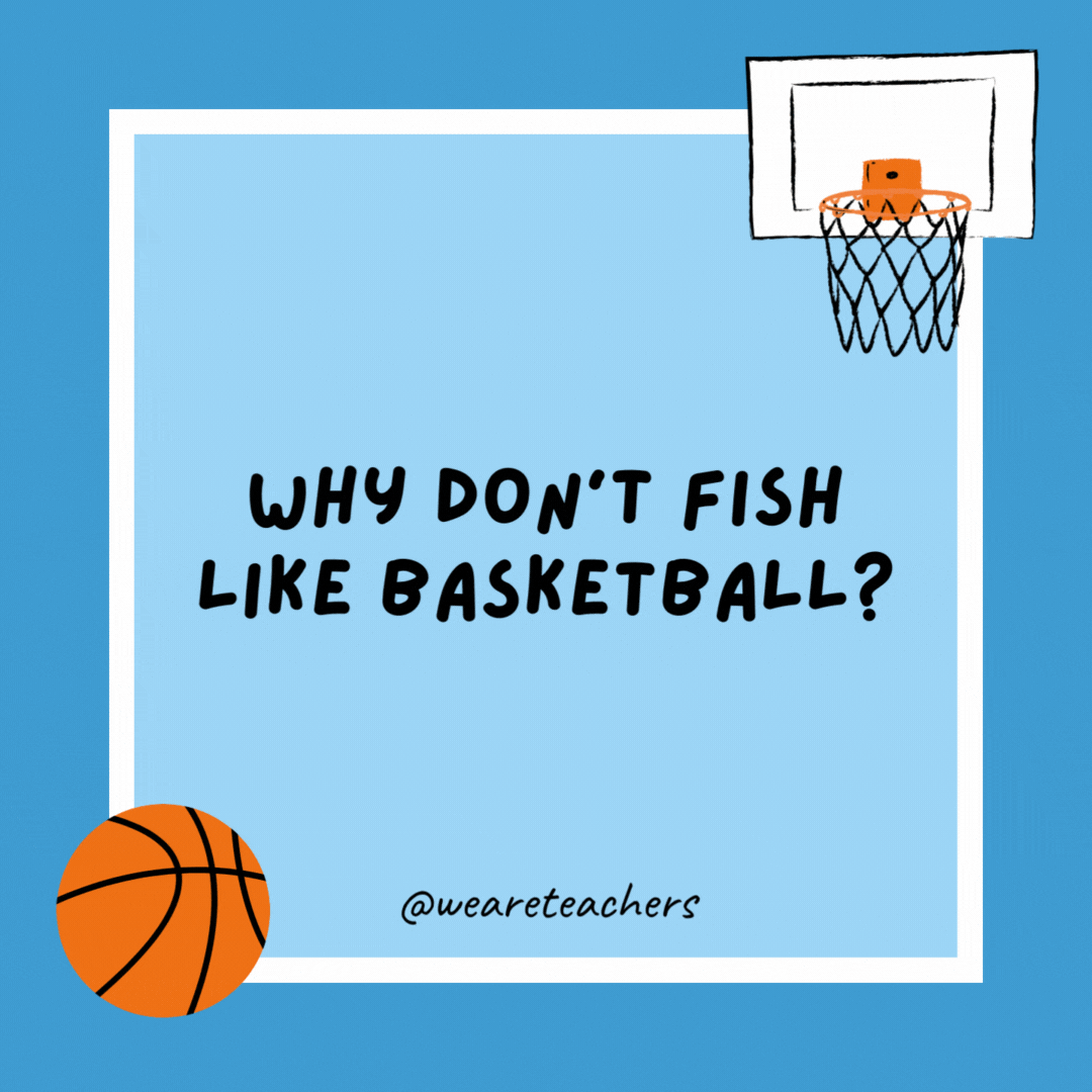 Why don’t fish like basketball? They’re afraid of the nets. Why don’t fish like basketball?
They’re afraid of the nets.