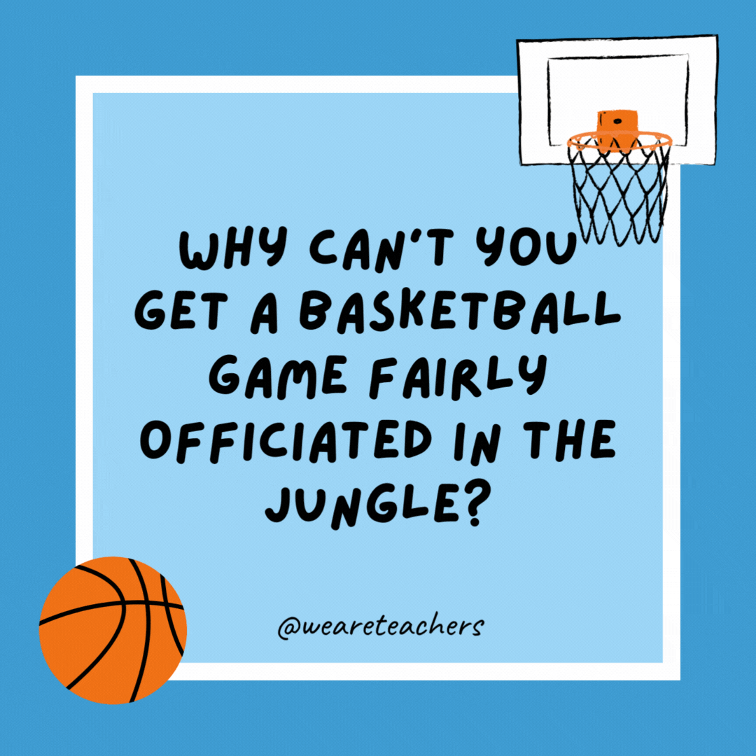 Why can’t you get a basketball game fairly officiated in the jungle? Because cheetahs are all over the place. Why can’t you get a basketball game fairly officiated in the jungle?
Because cheetahs are all over the place.