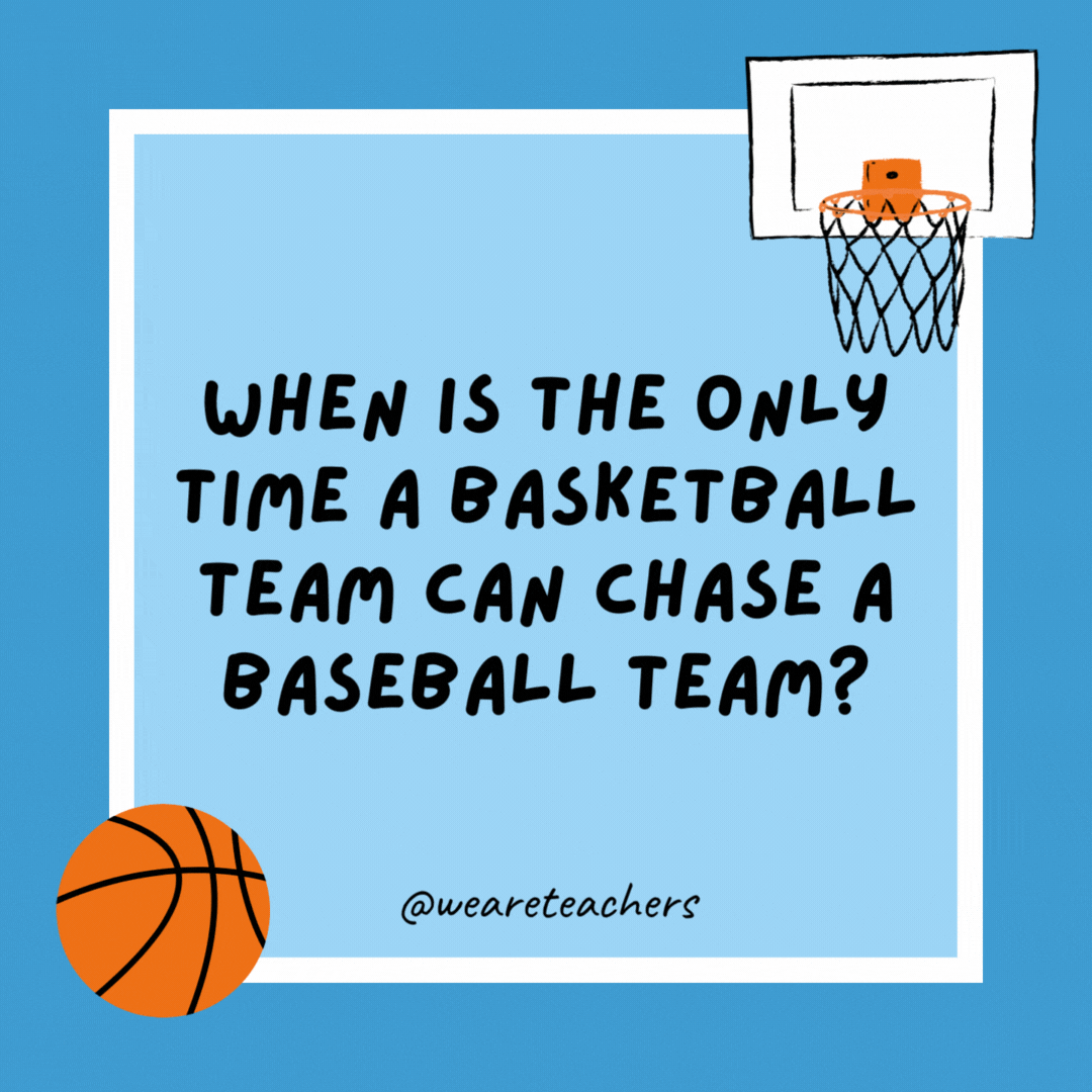 When is the only time a basketball team can chase a baseball team? Five after nine. When is the only time a basketball team can chase a baseball team?
Five after nine.