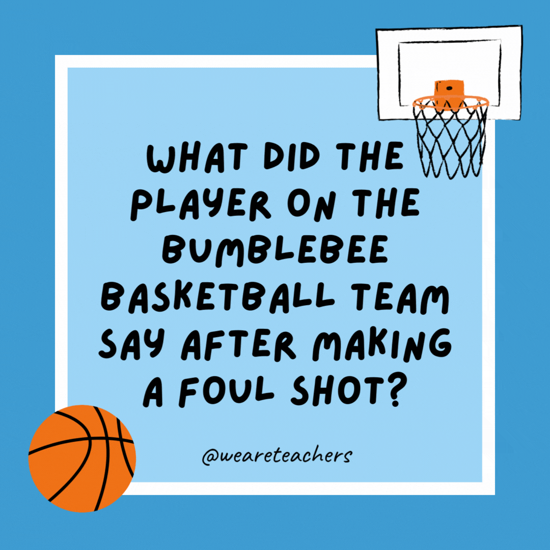 What did the player on the Bumblebee basketball team say after making a foul shot? Hive scored! What did the player on the Bumblebee basketball team say after making a foul shot?
Hive scored!