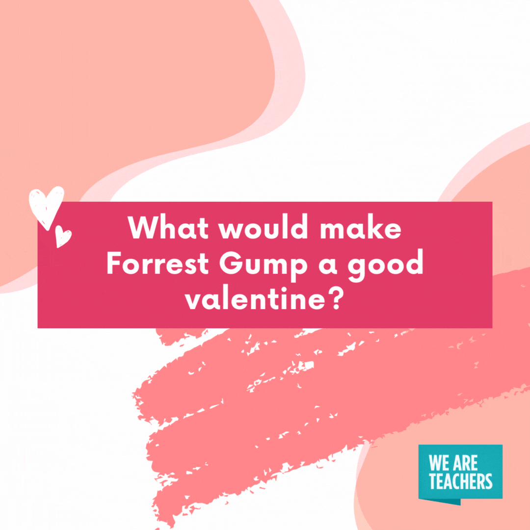What would make Forrest Gump a good valentine? He would probably gift you a box of chocolates. What would make Forrest Gump a good valentine?
He would probably gift you a box of chocolates.