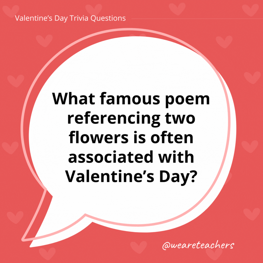 What famous poem referencing two flowers is often associated with Valentine’s Day? Roses are red, violets are blue … What famous poem referencing two flowers is often associated with Valentine's Day?
Roses are red, violets are blue ...