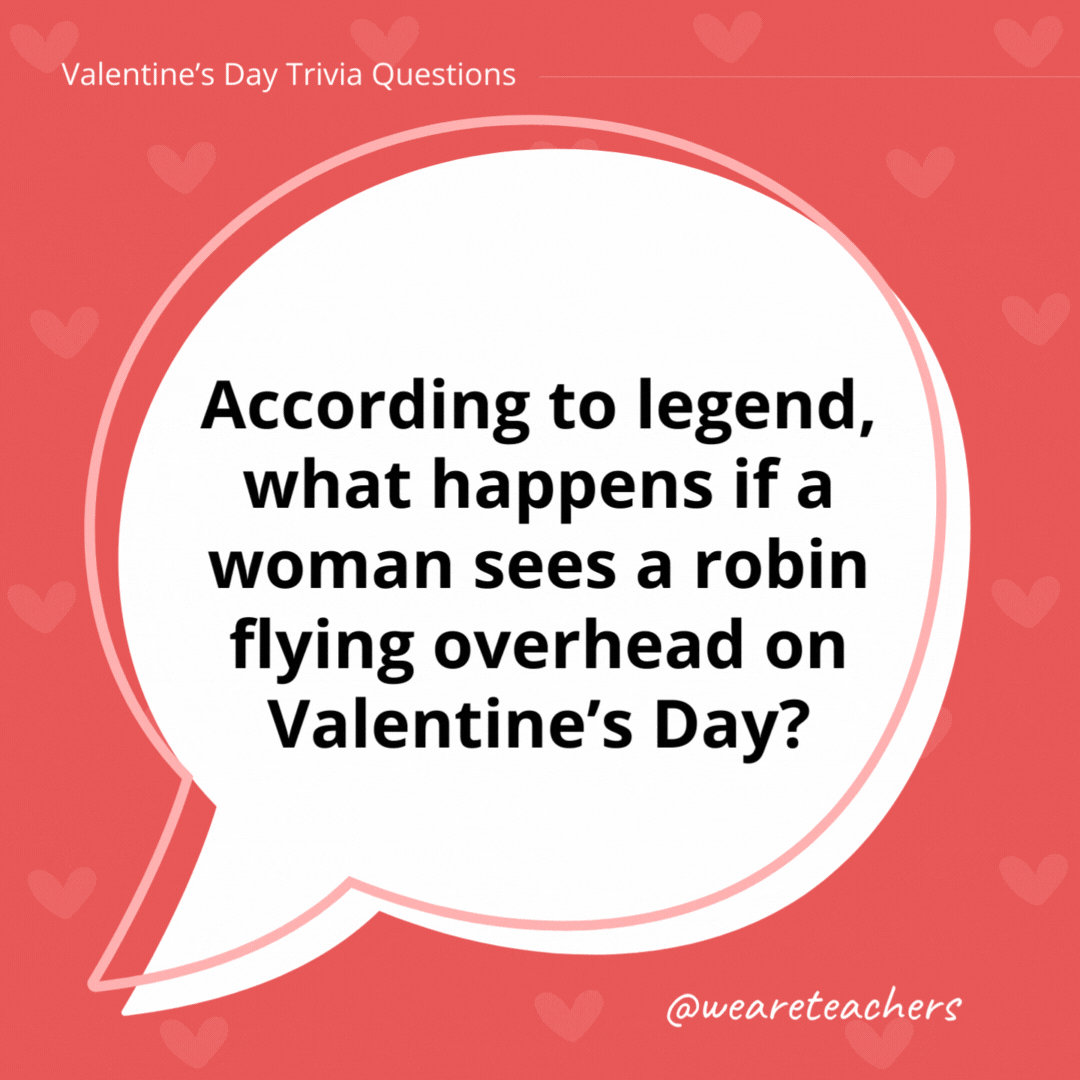 According to legend, what happens if a woman sees a robin flying overhead on Valentine’s Day? She will marry a sailor. According to legend, what happens if a woman sees a robin flying overhead on Valentine's Day?
She will marry a sailor.