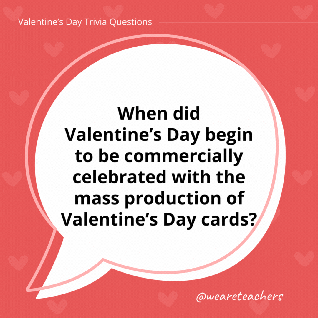 When did Valentine’s Day begin to be commercially celebrated with the mass production of Valentine’s Day cards? In the 19th century. When did Valentine's Day begin to be commercially celebrated with the mass production of Valentine’s Day cards?
In the 19th century.