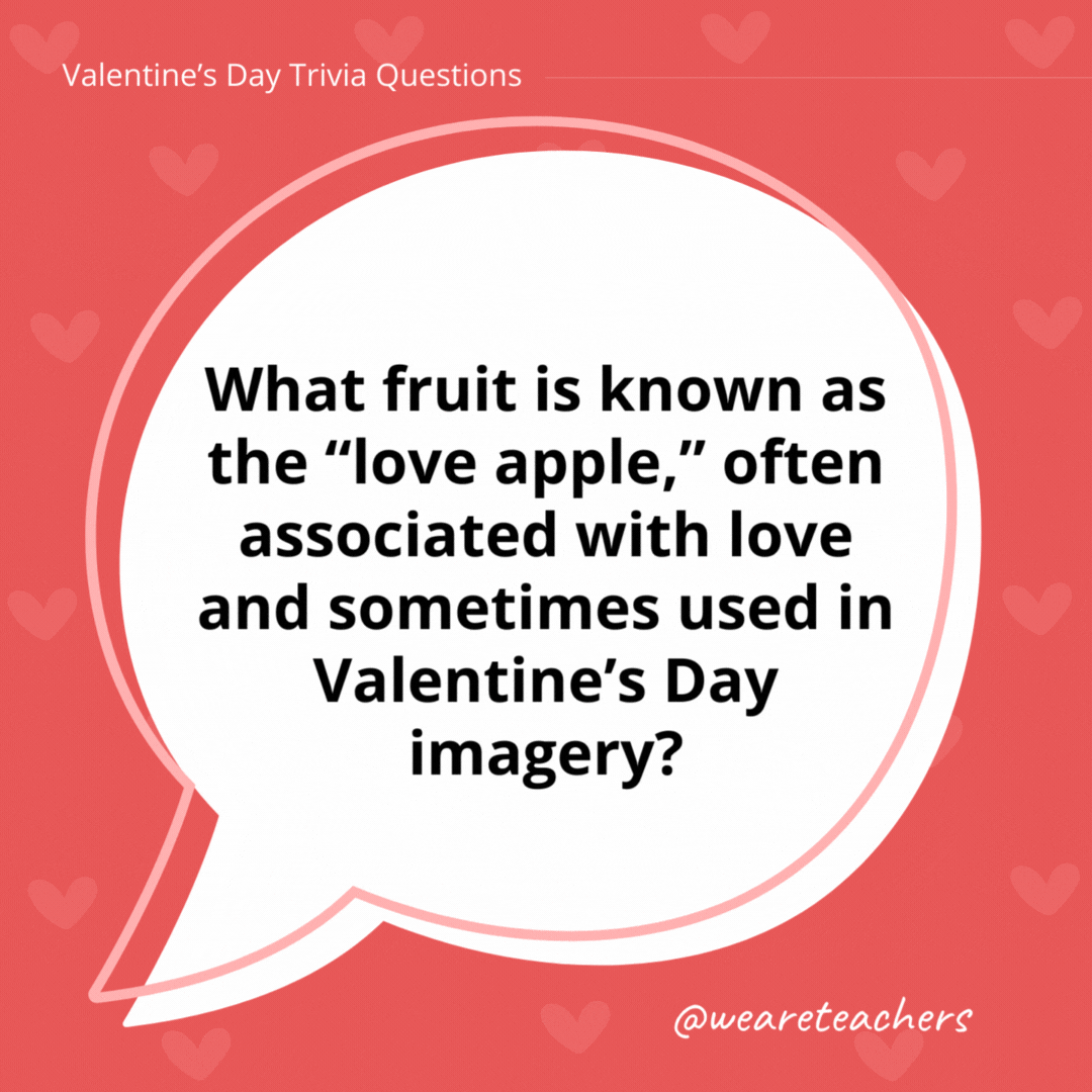 What fruit is known as the “love apple,” often associated with love and sometimes used in Valentine’s Day imagery? The tomato. What fruit is known as the "love apple," often associated with love and sometimes used in Valentine's Day imagery?
The tomato.