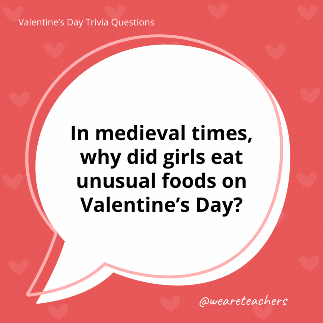In medieval times, why did girls eat unusual foods on Valentine’s Day? To make them dream of their future spouses. In medieval times, why did girls eat unusual foods on Valentine's Day?
To make them dream of their future spouses.