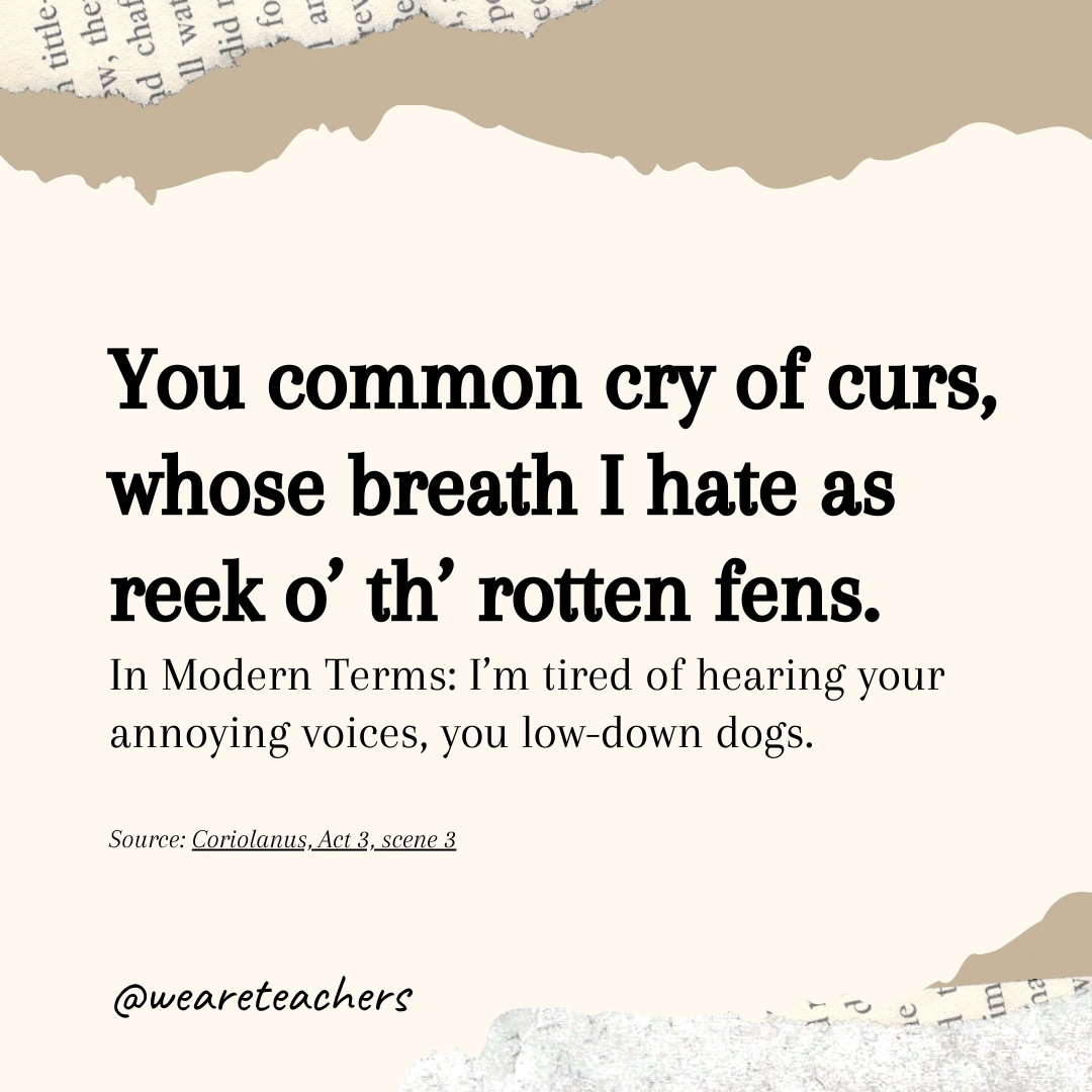 You common cry of curs, whose breath I hate as reek o’ th’ rotten fens. You common cry of curs, whose breath I hate as reek o’ th’ rotten fens.- Shakespearean insults
