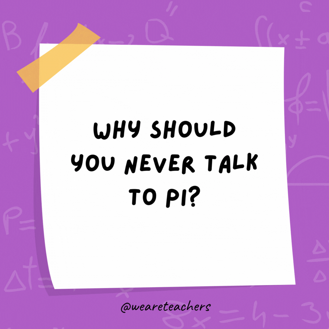 Why should you never talk to Pi? Because they will go on and on and on forever. Why should you never talk to Pi? Because they will go on and on and on forever.