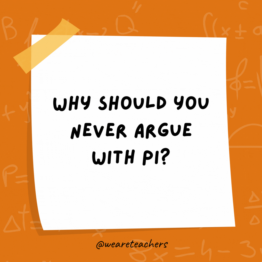 Why should you never argue with Pi? They are completely irrational. Why should you never argue with Pi?
They are completely irrational.