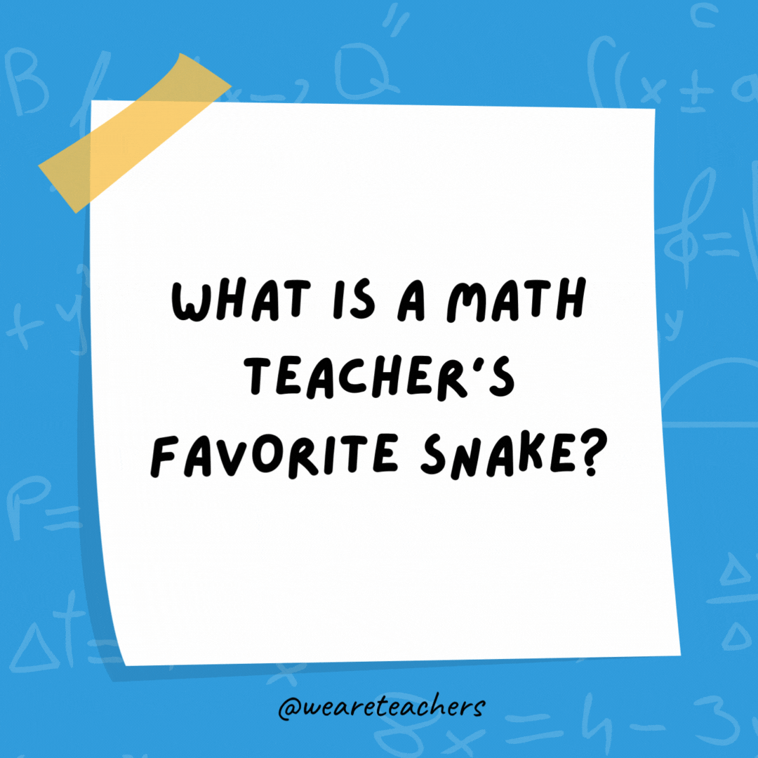 What is a math teacher’s favorite snake? A pi-thon. What is a math teacher’s favorite snake?
A pi-thon.