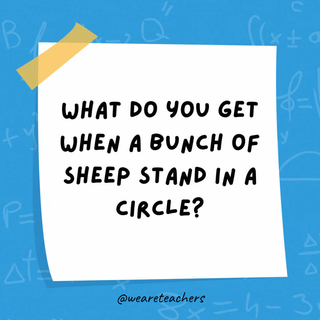 What do you get when a bunch of sheep stand in a circle? Shepherd’s pi. What do you get when a bunch of sheep stand in a circle?
Shepherd's pi.