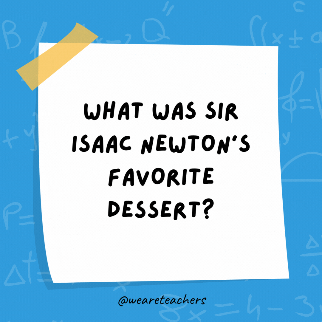 What was Sir Isaac Newton’s favorite dessert? Apple pi. What was Sir Isaac Newton’s favorite dessert?
Apple pi.