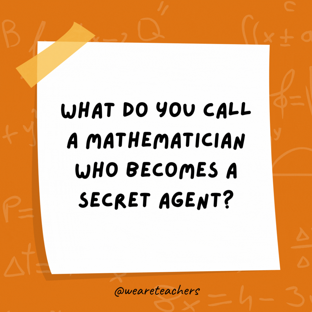 What do you call a mathematician who becomes a secret agent? A s-pi. What do you call a mathematician who becomes a secret agent?
A s-pi.