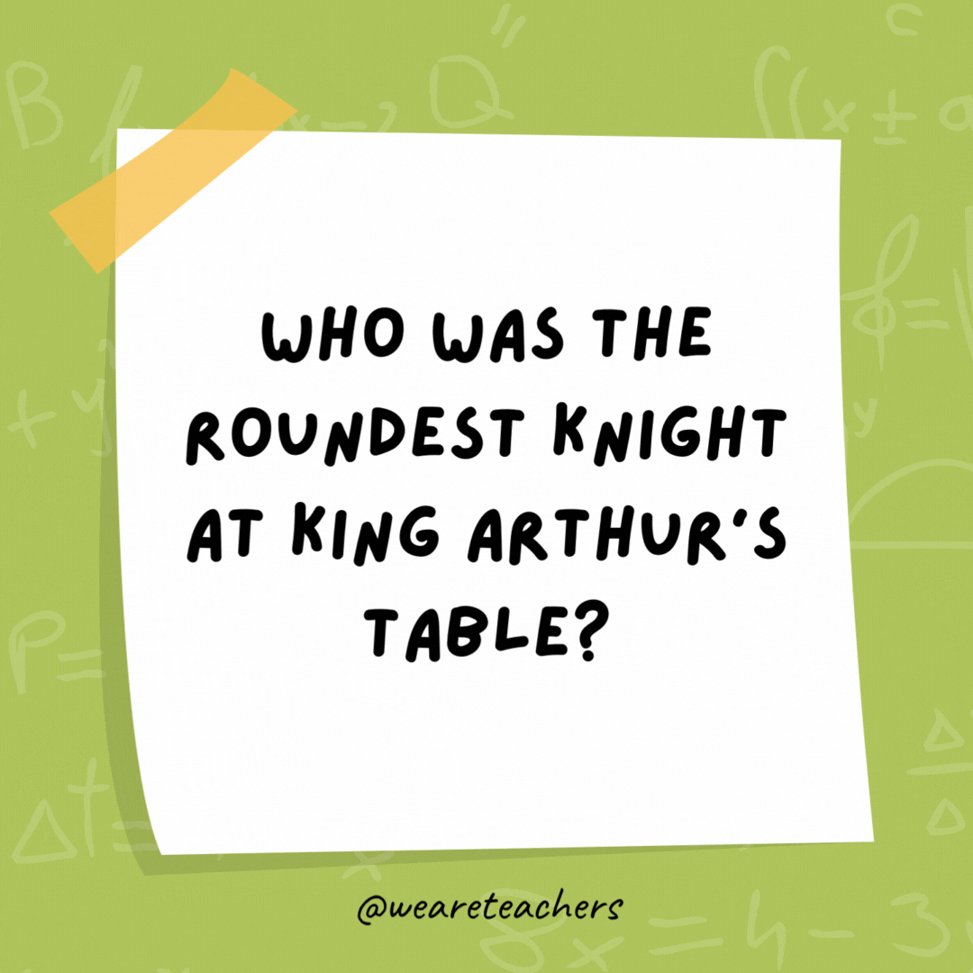 Who was the roundest knight at King Arthur’s table? Sir Cumference because he ate too much pi. Who was the roundest knight at King Arthur's table?
Sir Cumference because he ate too much pi.