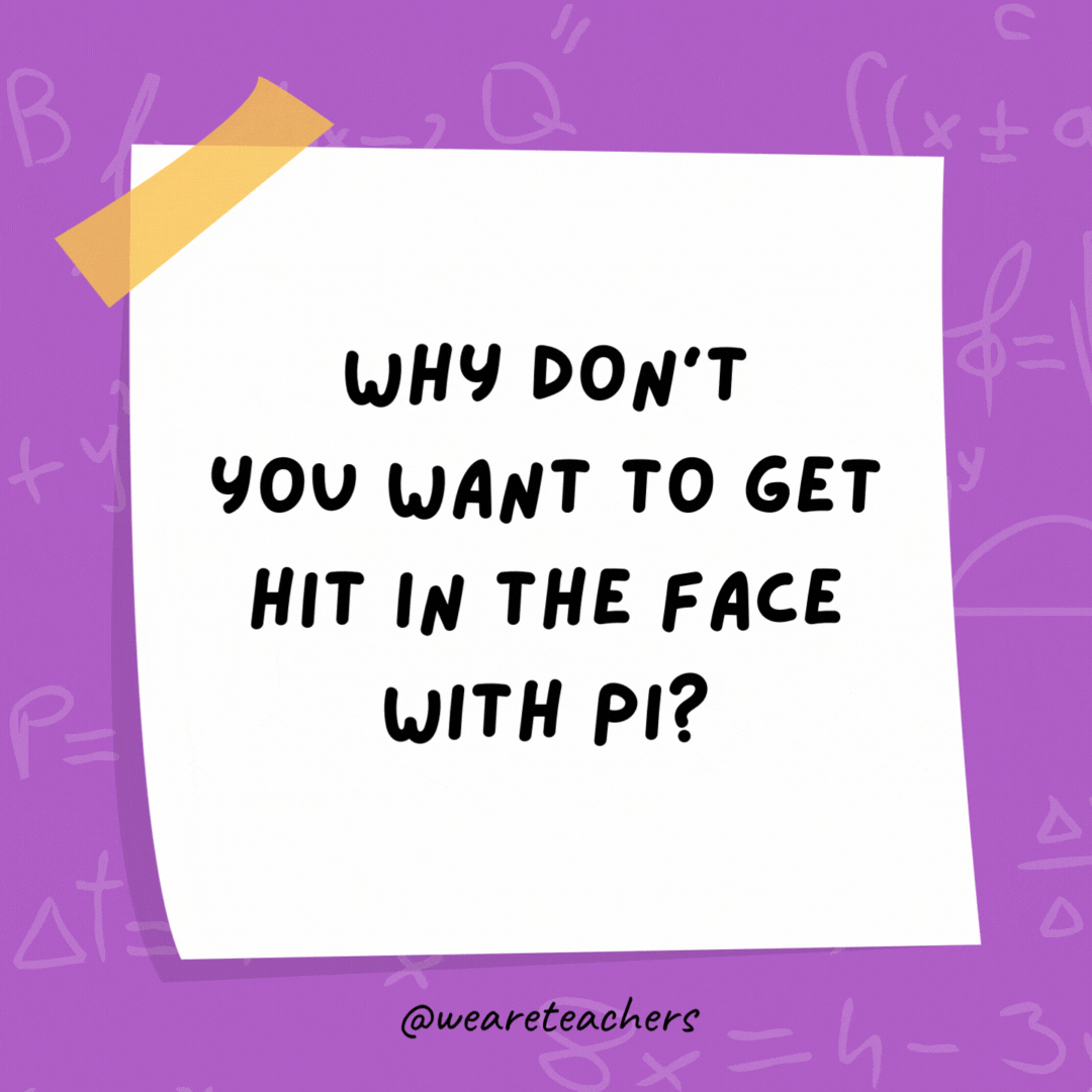 Why don’t you want to get hit in the face with pi? It never ends. Why don’t you want to get hit in the face with pi?
It never ends.