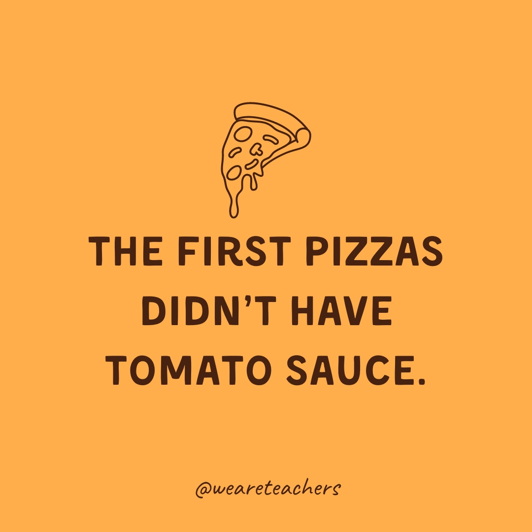 The first pizzas didn’t have tomato sauce. The first pizzas didn't have tomato sauce.