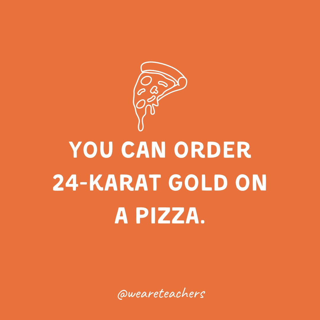 You can order 24-karat gold on a pizza. You can order 24-karat gold on a pizza.