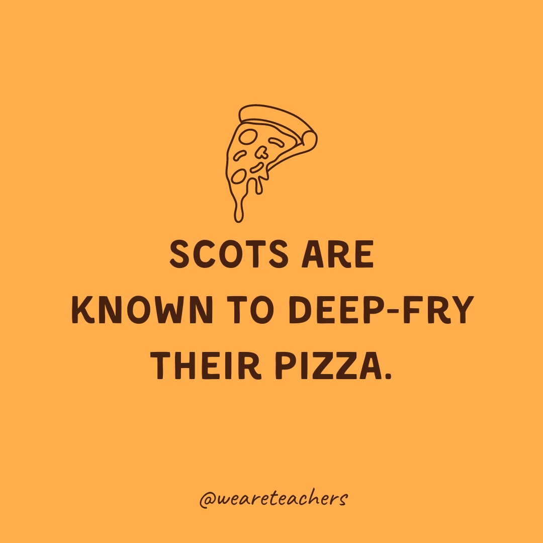 Scots are known to deep-fry their pizza. Scots are known to deep-fry their pizza.