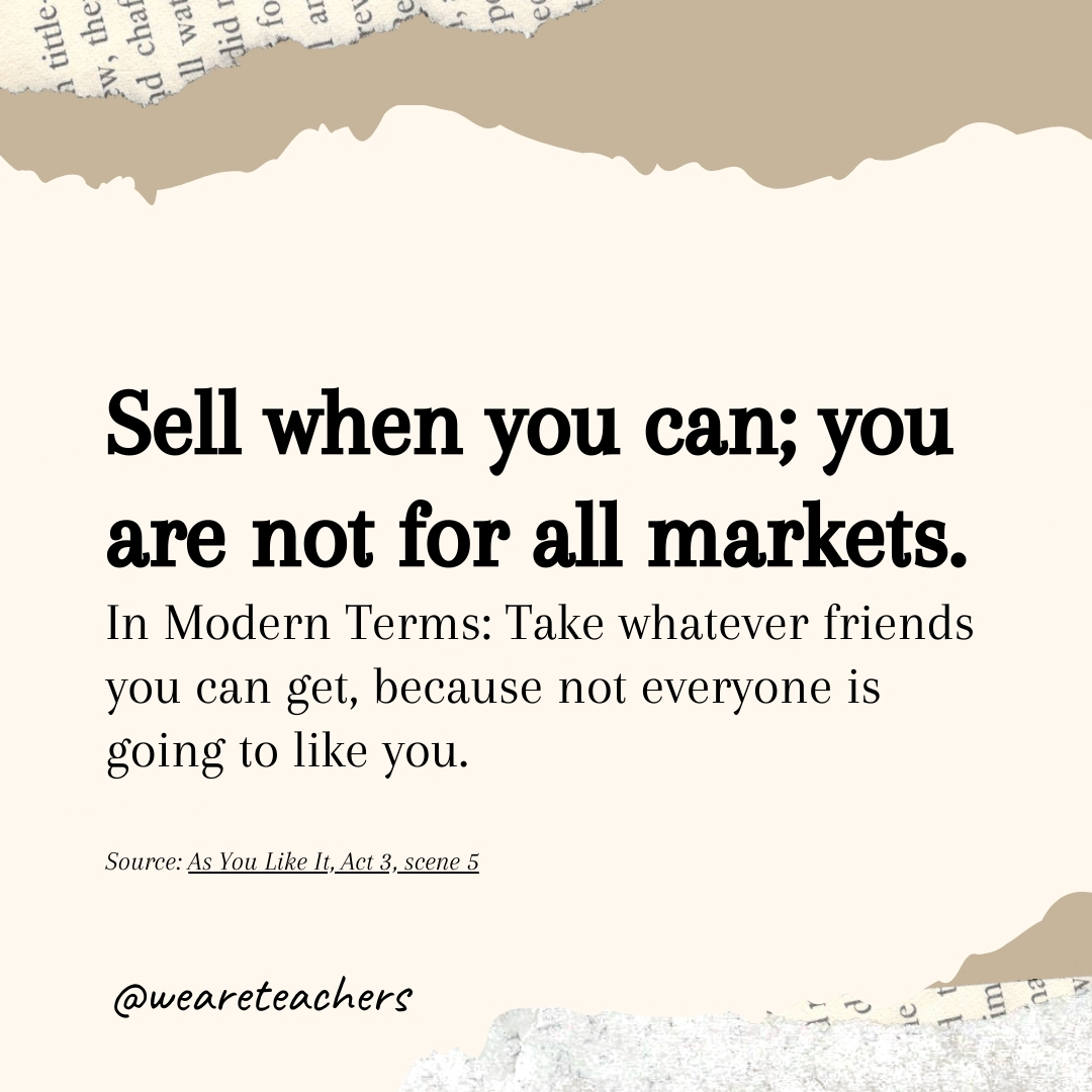 Sell when you can; you are not for all markets. Sell when you can; you are not for all markets.- Shakespearean insults