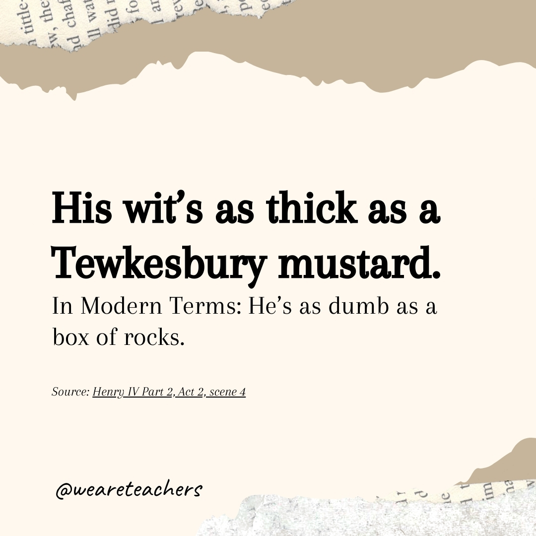 His wit’s as thick as a Tewkesbury mustard. His wit’s as thick as a Tewkesbury mustard.