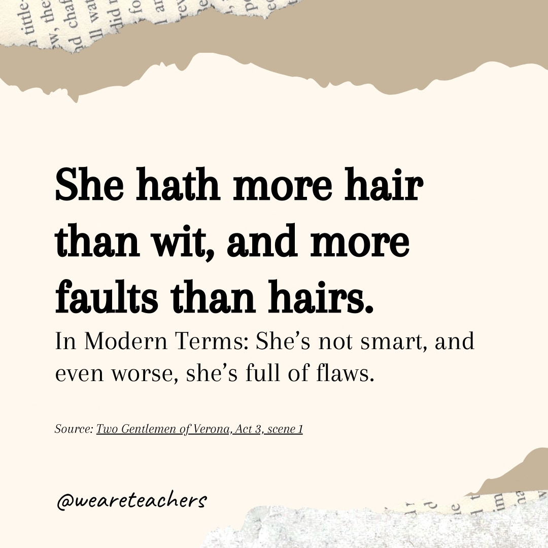 She hath more hair than wit, and more faults than hairs. She hath more hair than wit, and more faults than hairs.