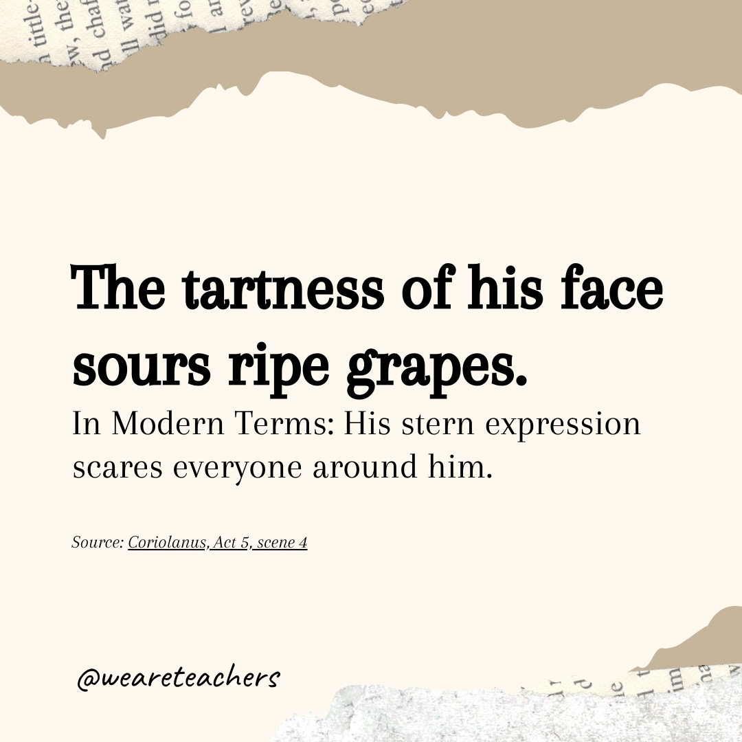 The tartness of his face sours ripe grapes. The tartness of his face sours ripe grapes.- Shakespearean insults