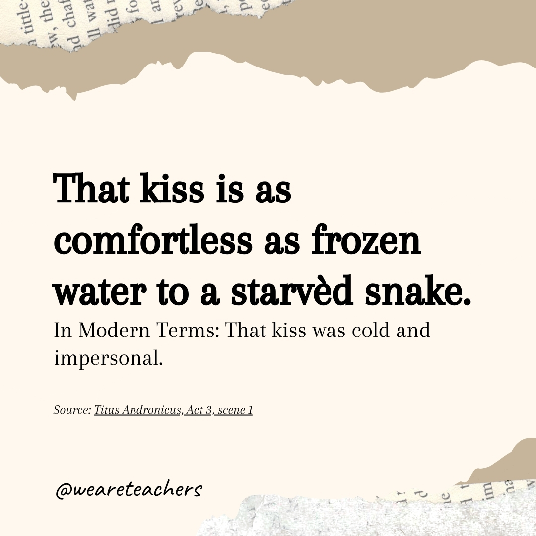 That kiss is as comfortless as frozen water to a starvèd snake. That kiss is as comfortless as frozen water to a starvèd snake.- Shakespearean insults