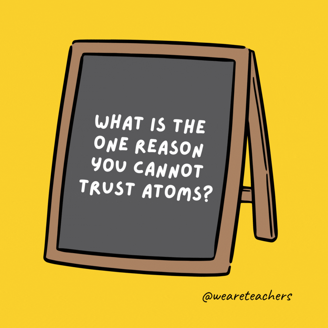 What is the one reason you cannot trust atoms? They make up everything. What is the one reason you cannot trust atoms? They make up everything.