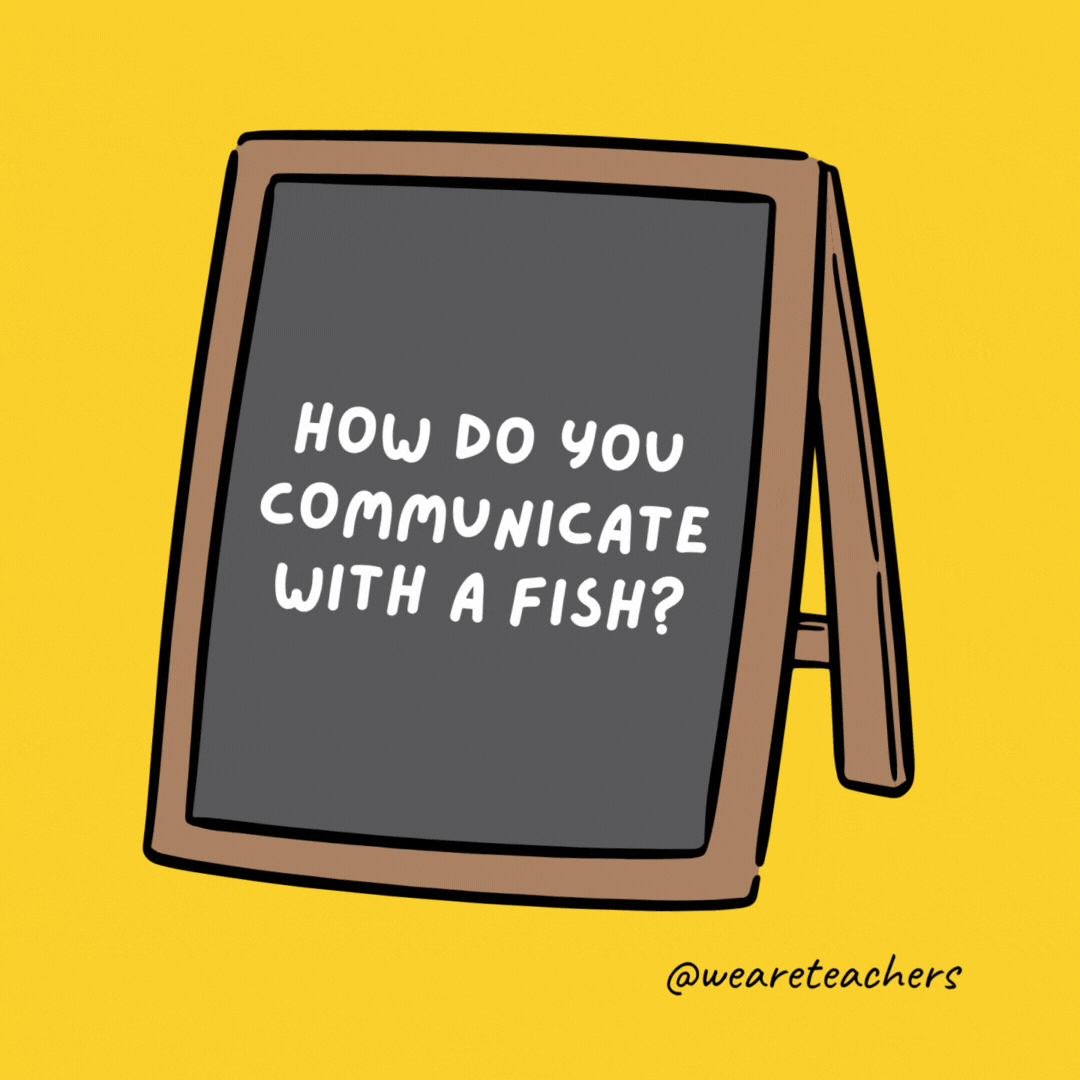 How do you communicate with a fish? Drop it a line. How do you communicate with a fish? Drop it a line.