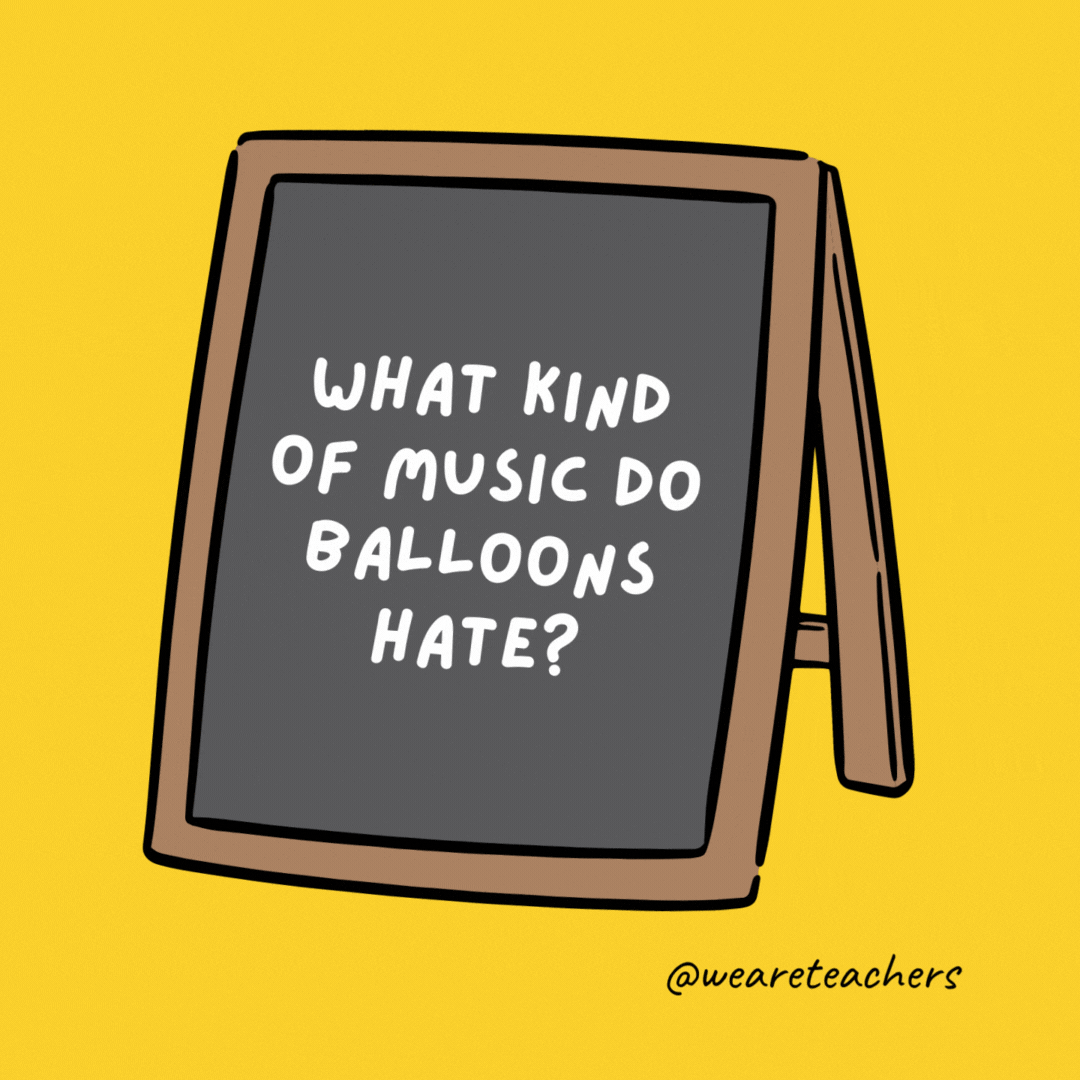 What kind of music do balloons hate? Pop. What kind of music do balloons hate? Pop.