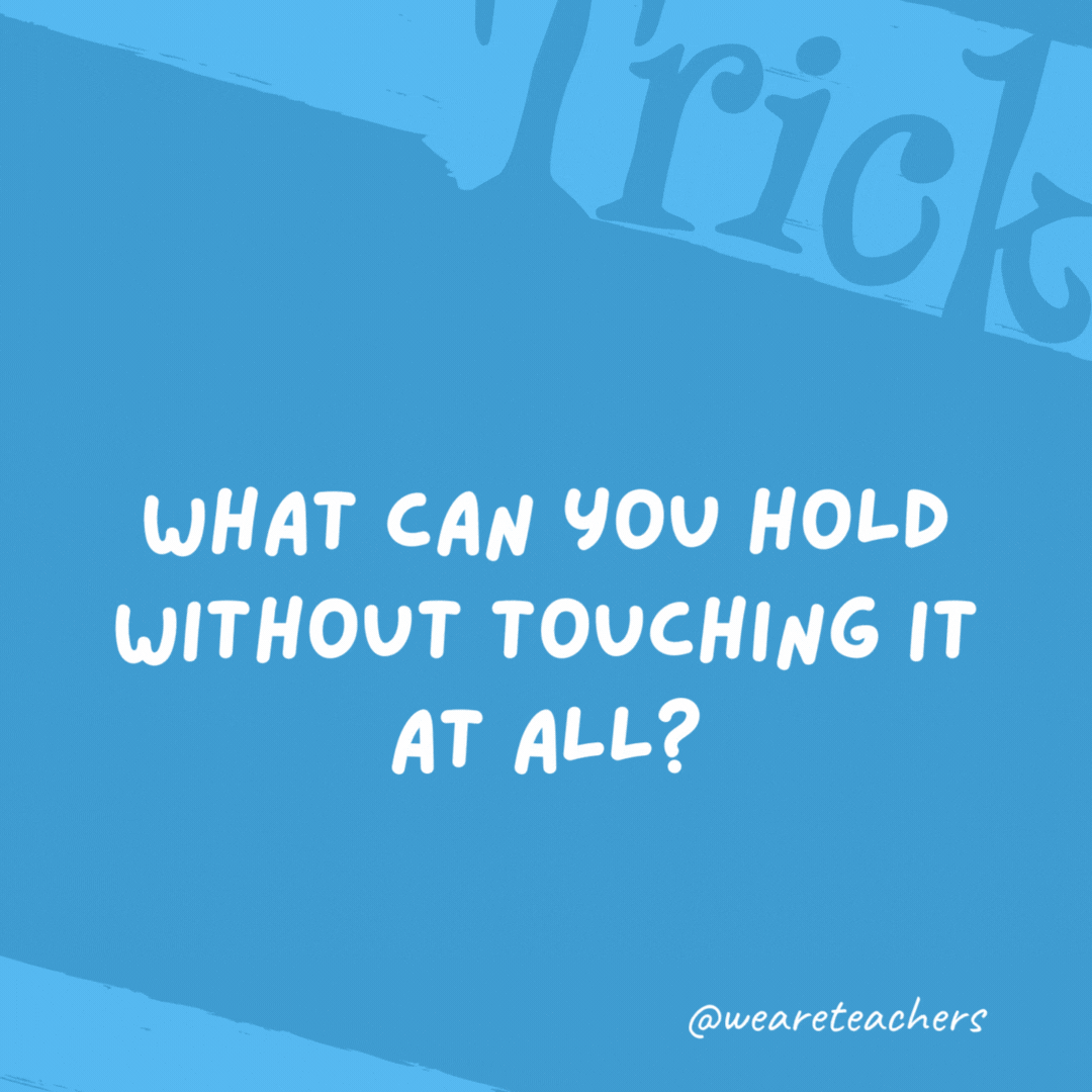 What can you hold without touching it at all? A conversation. What can you hold without touching it at all?
A conversation.
