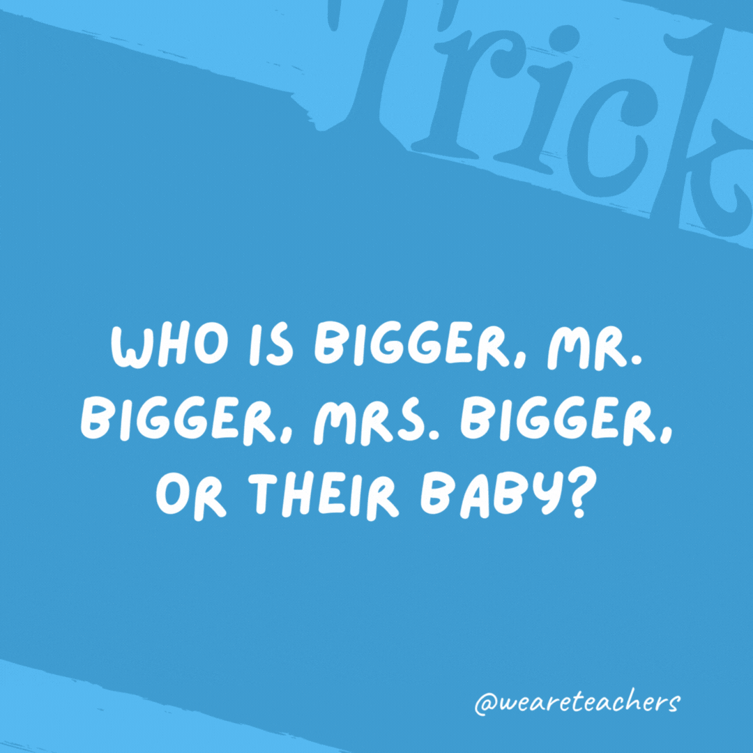 Who is bigger, Mr. Bigger, Mrs. Bigger, or their baby? The baby, since he is a little Bigger. Who is bigger, Mr. Bigger, Mrs. Bigger, or their baby?
The baby, since he is a little Bigger.