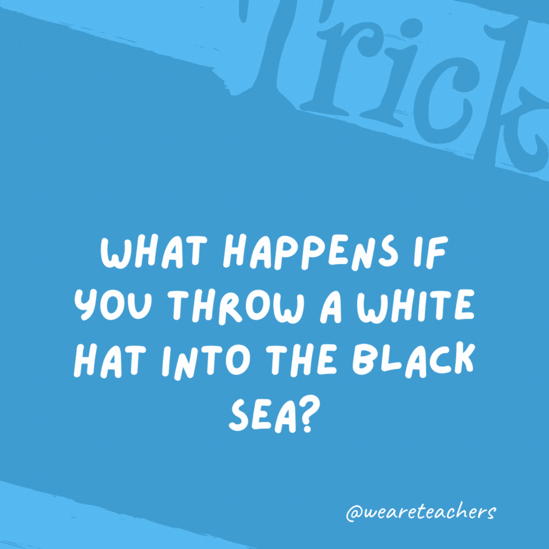 What happens if you throw a white hat into the Black Sea? The hat gets wet. What happens if you throw a white hat into the Black Sea? The hat gets wet.- trick questions
