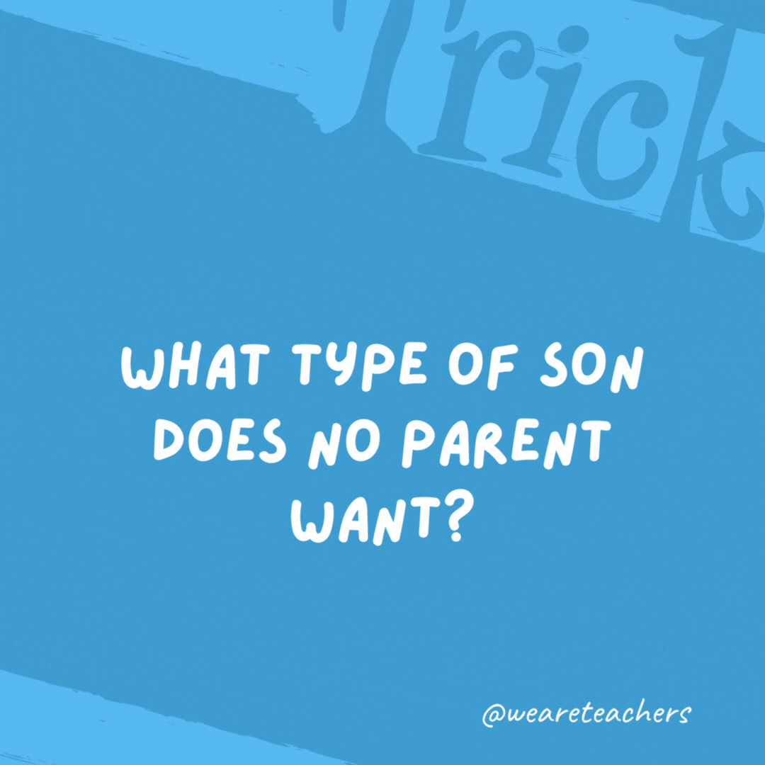 What type of son does no parent want? Arson. What type of son does no parent want?
Arson.
