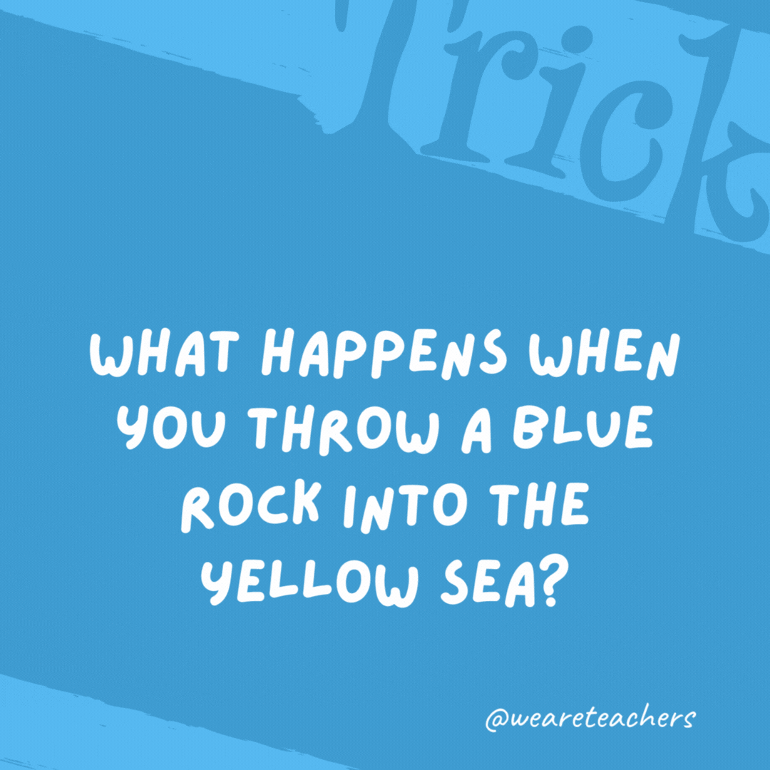 What happens when you throw a blue rock into the Yellow Sea? It sinks. What happens when you throw a blue rock into the Yellow Sea? It sinks.- trick questions