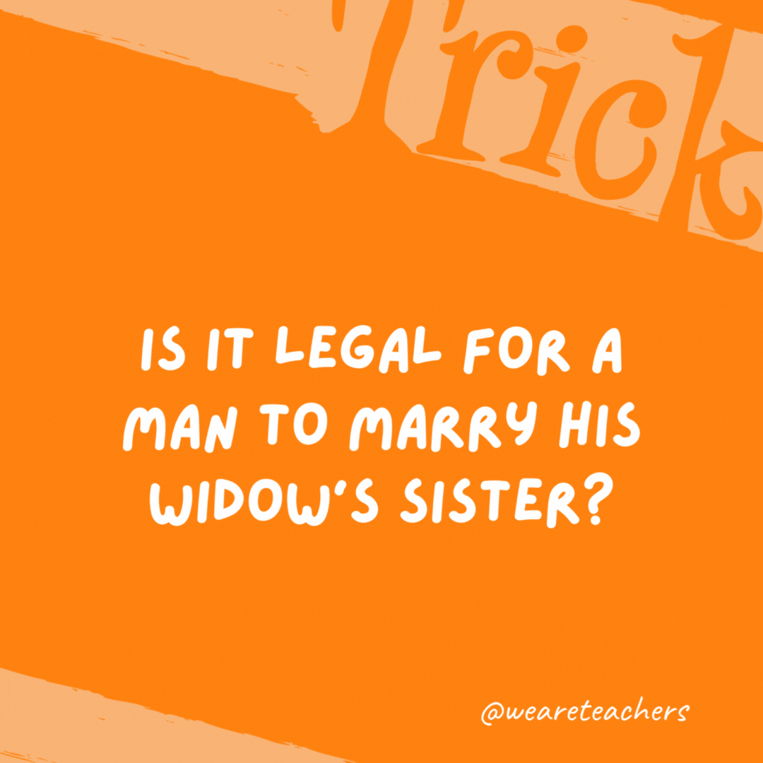 Is it legal for a man to marry his widow’s sister? Yes, but since he is dead, it wouldn’t be possible. Is it legal for a man to marry his widow’s sister? Yes, but since he is dead, it wouldn't be possible.- trick questions