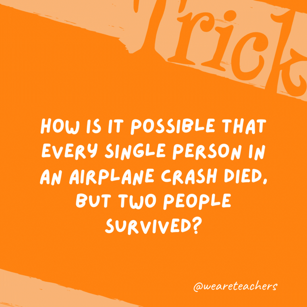 How is it possible that every single person in an airplane crash died, but two people survived? The two survivors were married, not single. How is it possible that every single person in an airplane crash died, but two people survived?
The two survivors were married, not single.