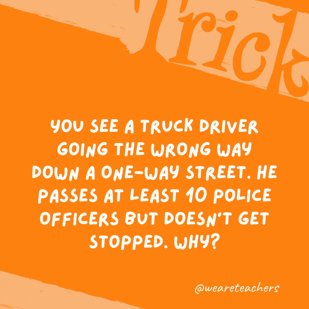 You see a truck driver going the wrong way down a one-way street. He passes at least 10 police officers but doesn’t get stopped. Why? You see a truck driver going the wrong way down a one-way street. He passes at least 10 police officers but doesn’t get stopped. Why?