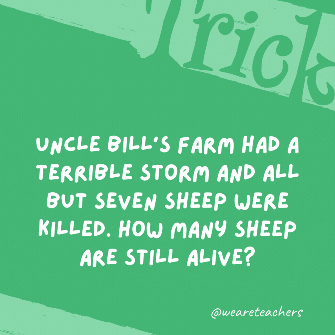 Uncle Bill’s farm had a terrible storm and all but seven sheep were killed. How many sheep are still alive? Seven. Uncle Bill’s farm had a terrible storm and all but seven sheep were killed. How many sheep are still alive?
Seven.
