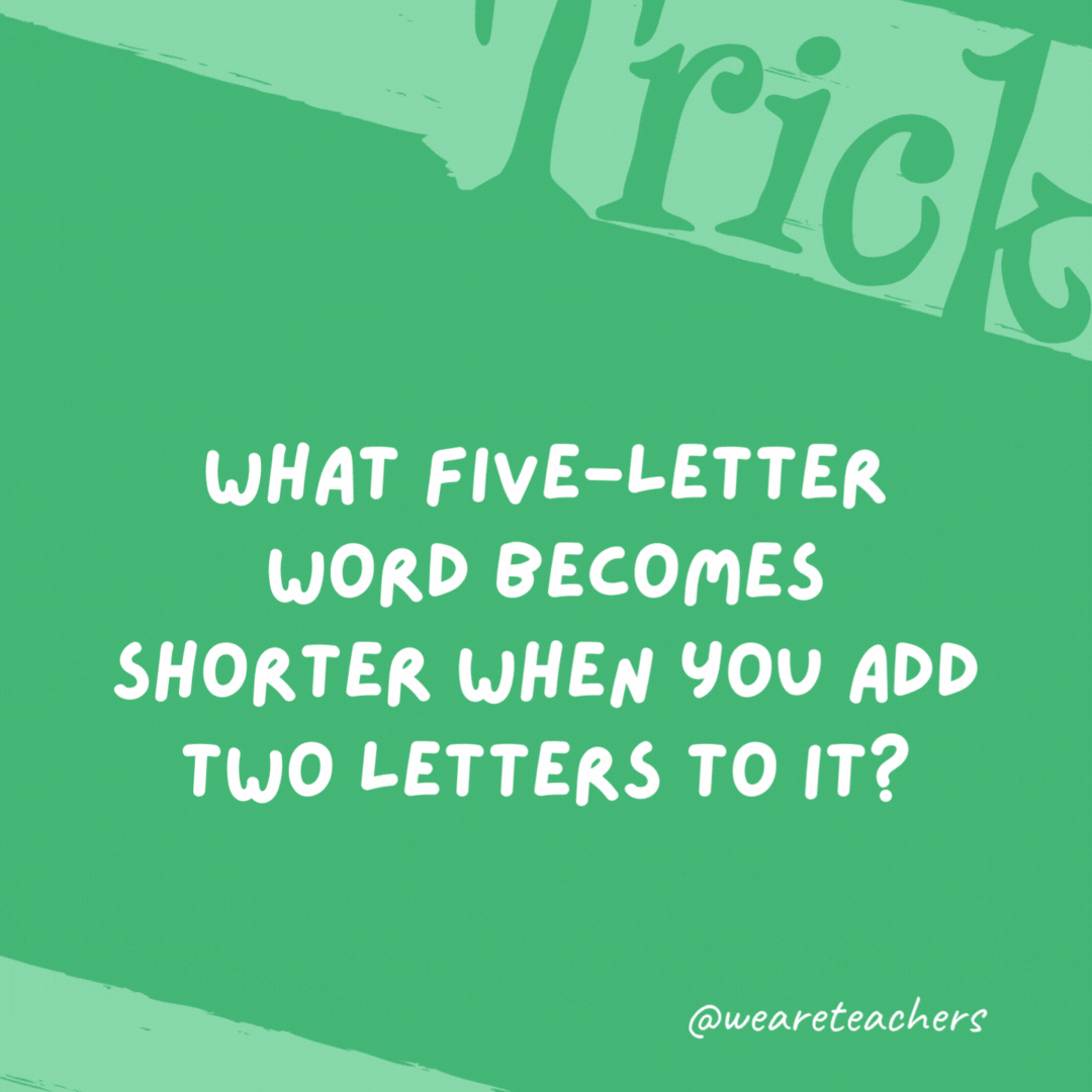 What five-letter word becomes shorter when you add two letters to it? Short. What five-letter word becomes shorter when you add two letters to it?
Short.