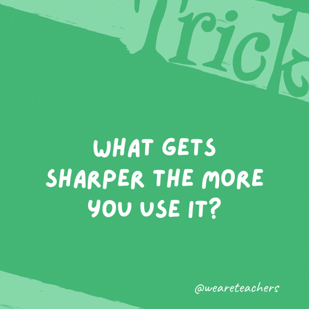 What gets sharper the more you use it? Your brain. What gets sharper the more you use it? Your brain.- trick questions