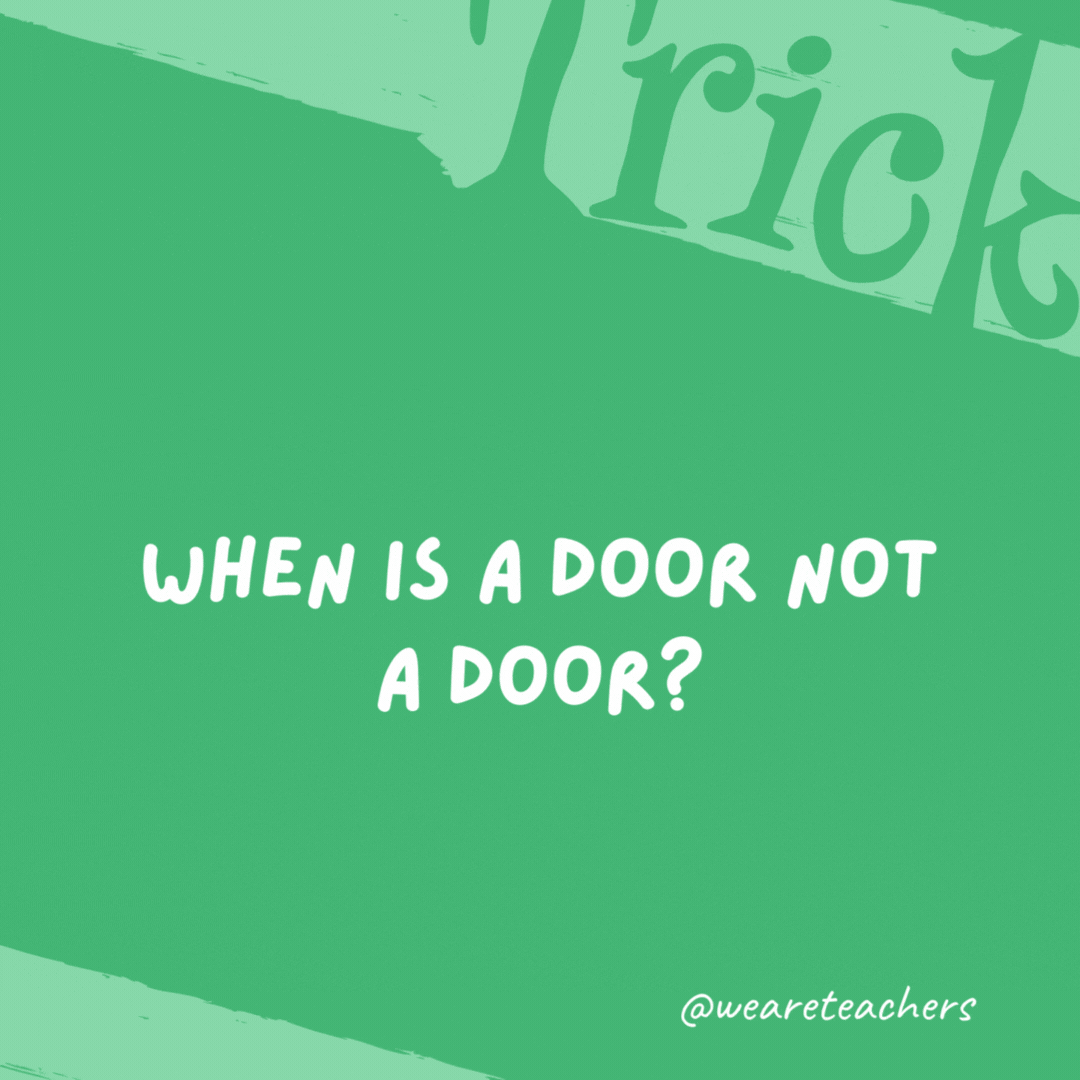 When is a door not a door? When it’s ajar. When is a door not a door?
When it’s ajar.