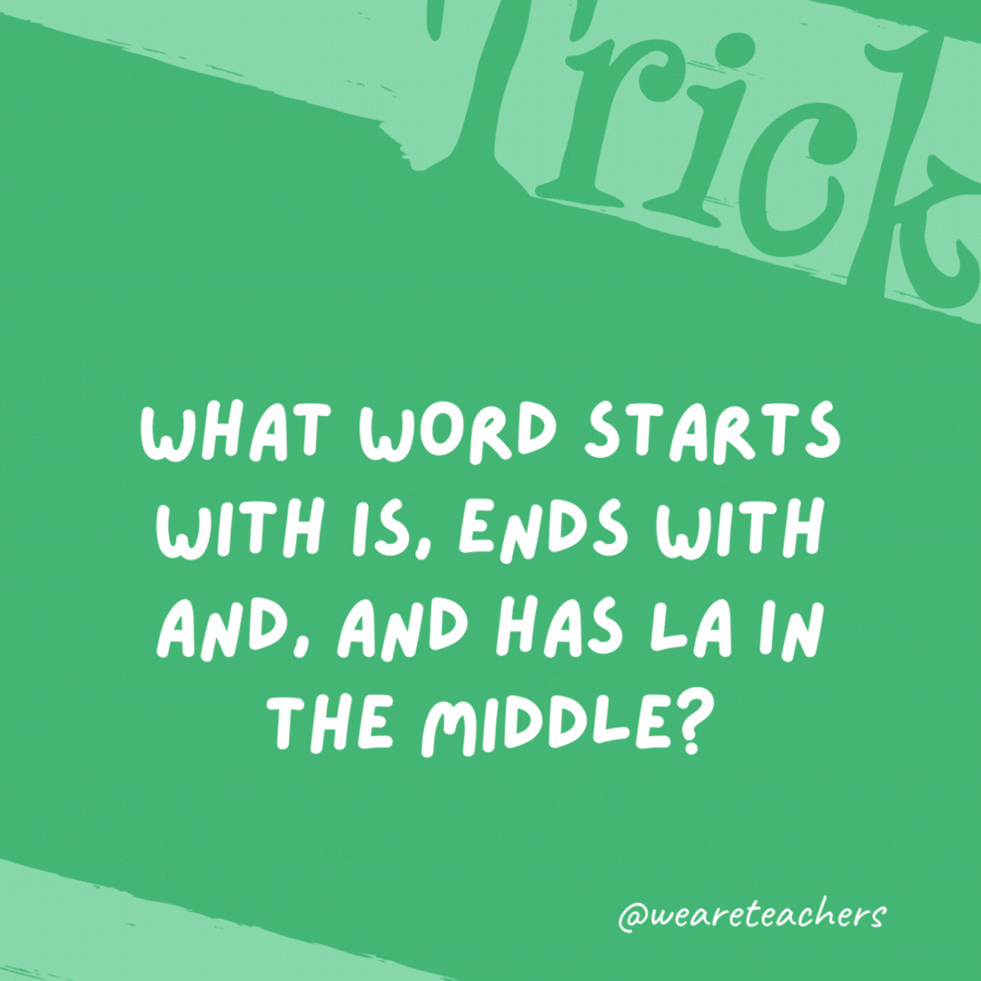 What word starts with IS, ends with AND, and has LA in the middle? Island. What word starts with IS, ends with AND, and has LA in the middle? Island.- trick questions