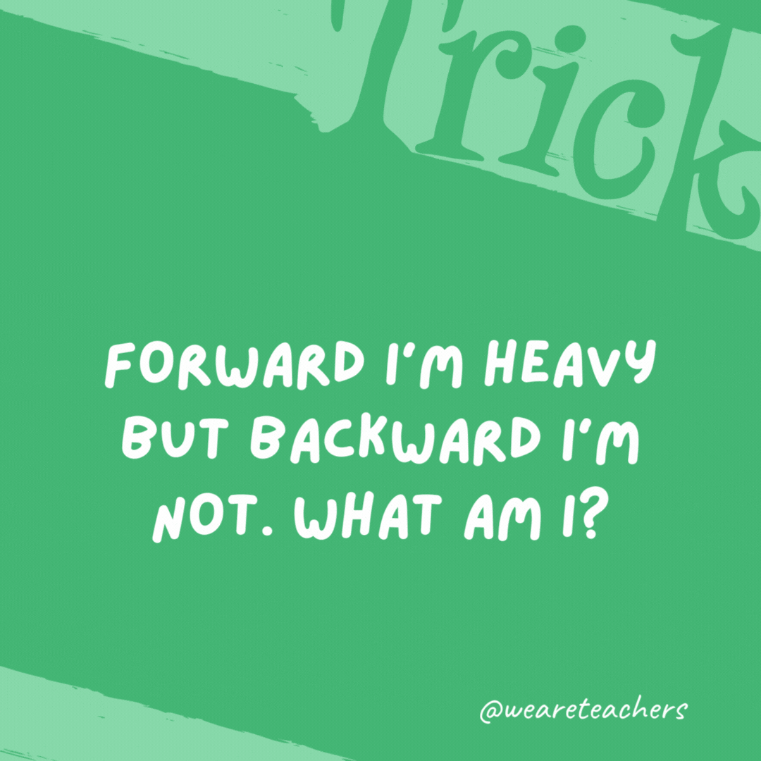 Forward I’m heavy but backward I’m not. What am I? A ton. Forward I’m heavy but backward I’m not. What am I? A ton.- trick questions