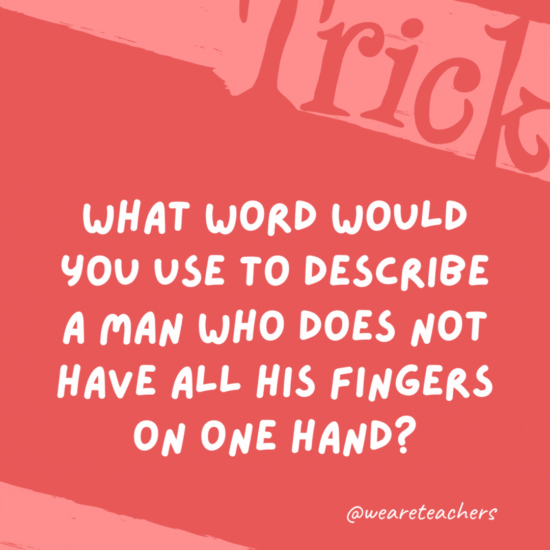 What word would you use to describe a man who does not have all his fingers on one hand? Normal, because people normally only have half their fingers on one hand. What word would you use to describe a man who does not have all his fingers on one hand? Normal, because people normally only have half their fingers on one hand.- trick questions