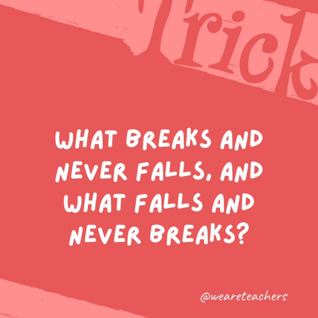 What breaks and never falls, and what falls and never breaks? Day breaks and night falls. What breaks and never falls, and what falls and never breaks?
Day breaks and night falls.