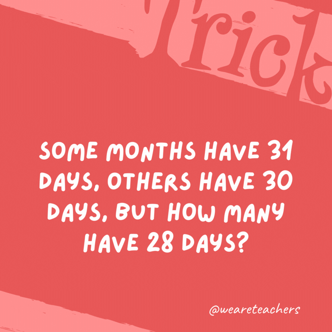 Some months have 31 days, others have 30 days, but how many have 28 days? All 12. Some months have 31 days, others have 30 days, but how many have 28 days?
All 12.