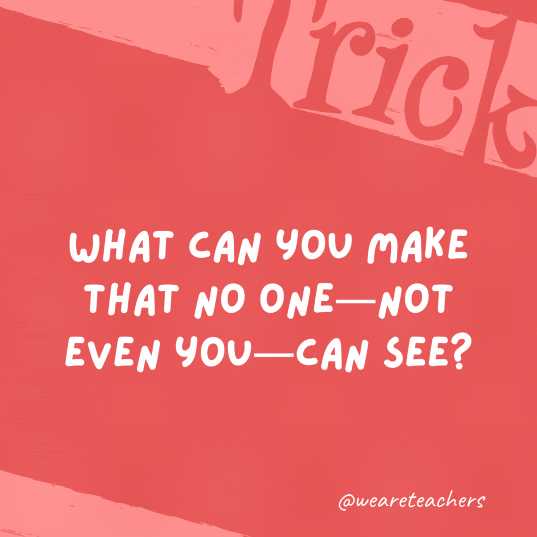 What can you make that no one—not even you—can see? Noise. What can you make that no one—not even you—can see?
Noise.