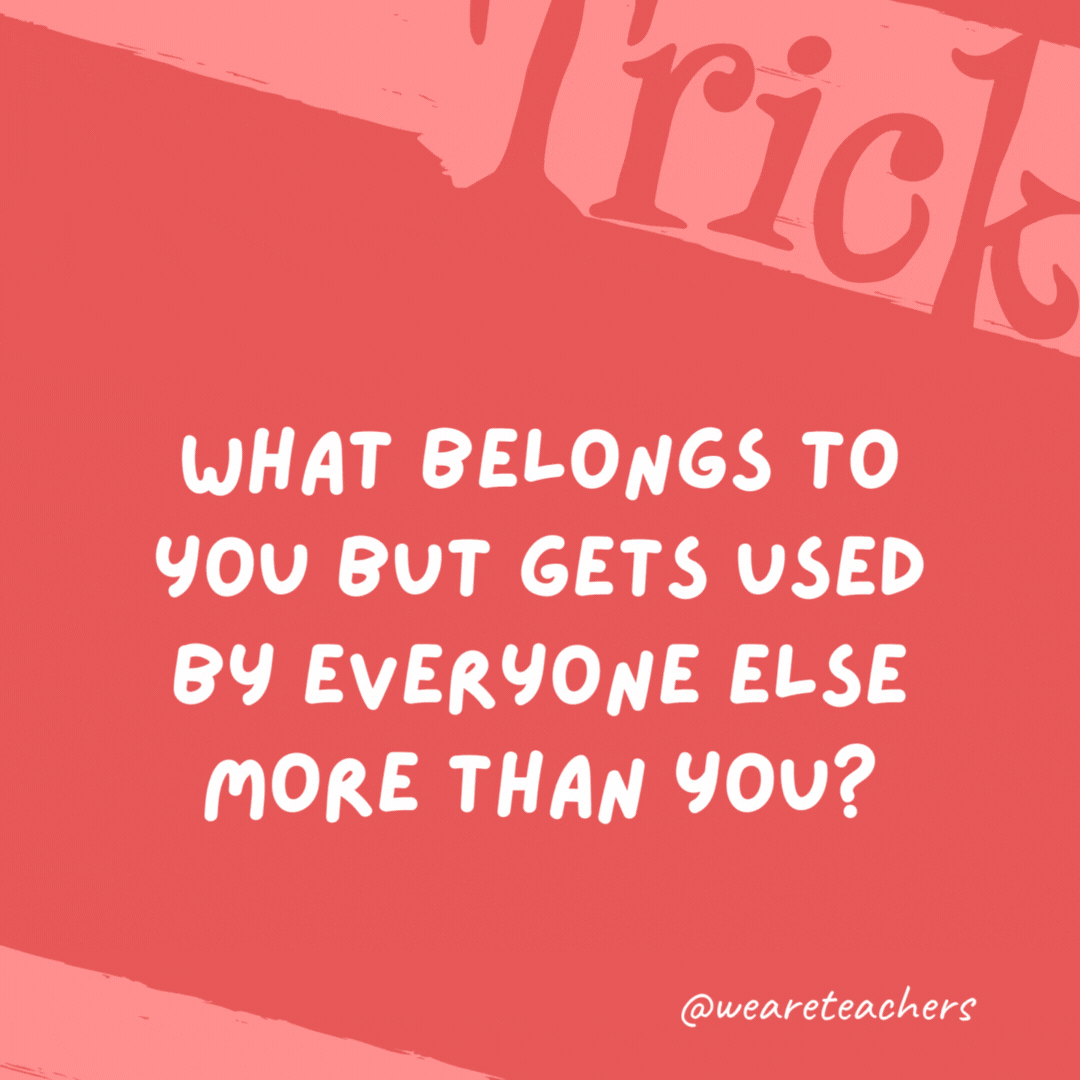 What belongs to you but gets used by everyone else more than you? Your name. What belongs to you but gets used by everyone else more than you?
Your name.